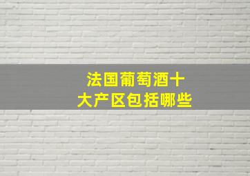 法国葡萄酒十大产区包括哪些