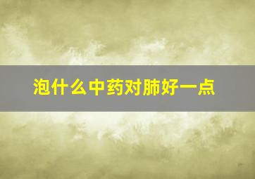 泡什么中药对肺好一点