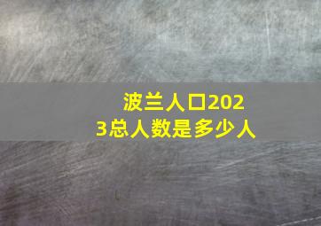 波兰人口2023总人数是多少人