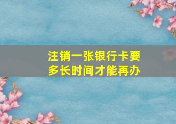 注销一张银行卡要多长时间才能再办