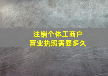 注销个体工商户营业执照需要多久