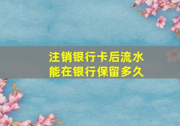 注销银行卡后流水能在银行保留多久