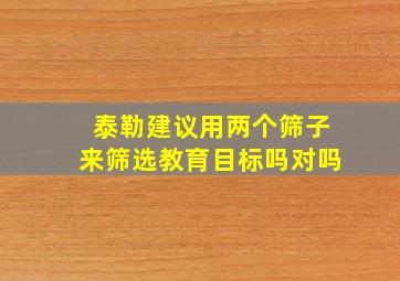 泰勒建议用两个筛子来筛选教育目标吗对吗