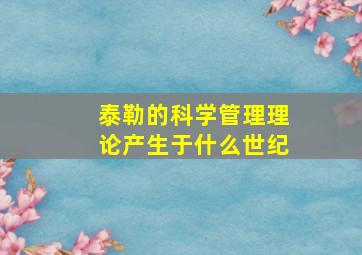 泰勒的科学管理理论产生于什么世纪