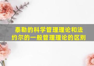 泰勒的科学管理理论和法约尔的一般管理理论的区别