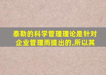 泰勒的科学管理理论是针对企业管理而提出的,所以其