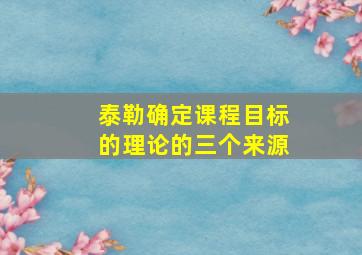 泰勒确定课程目标的理论的三个来源