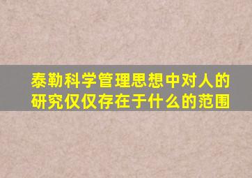 泰勒科学管理思想中对人的研究仅仅存在于什么的范围