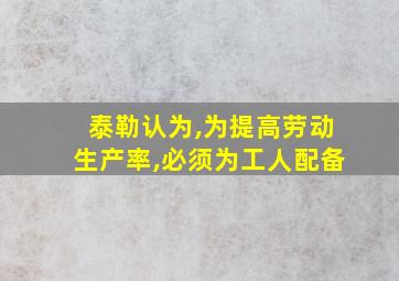 泰勒认为,为提高劳动生产率,必须为工人配备