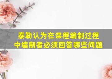 泰勒认为在课程编制过程中编制者必须回答哪些问题