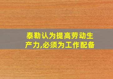 泰勒认为提高劳动生产力,必须为工作配备