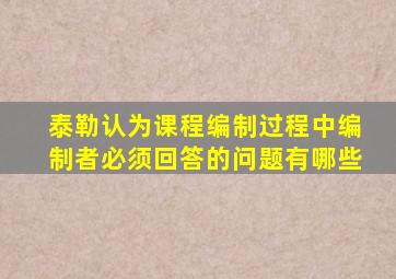 泰勒认为课程编制过程中编制者必须回答的问题有哪些