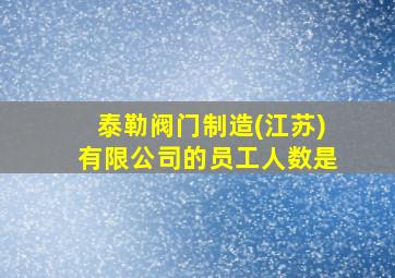 泰勒阀门制造(江苏)有限公司的员工人数是