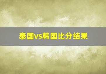 泰国vs韩国比分结果