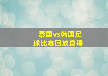 泰国vs韩国足球比赛回放直播