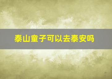 泰山童子可以去泰安吗