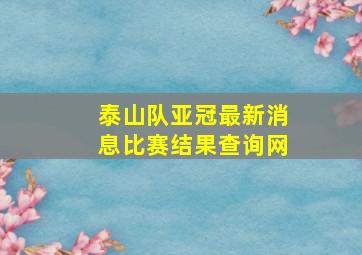 泰山队亚冠最新消息比赛结果查询网