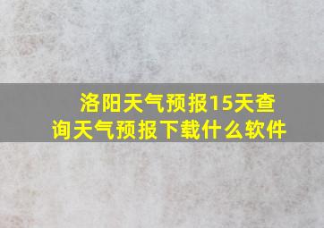 洛阳天气预报15天查询天气预报下载什么软件