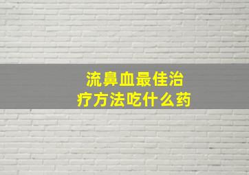 流鼻血最佳治疗方法吃什么药