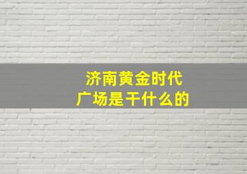 济南黄金时代广场是干什么的