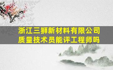 浙江三狮新材料有限公司质量技术员能评工程师吗