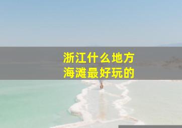 浙江什么地方海滩最好玩的