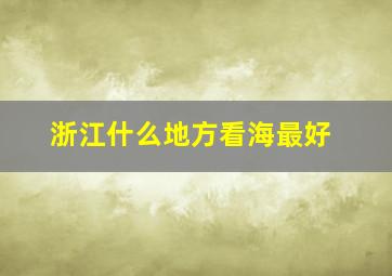 浙江什么地方看海最好