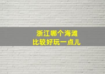 浙江哪个海滩比较好玩一点儿