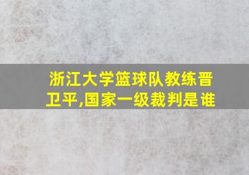 浙江大学篮球队教练晋卫平,国家一级裁判是谁