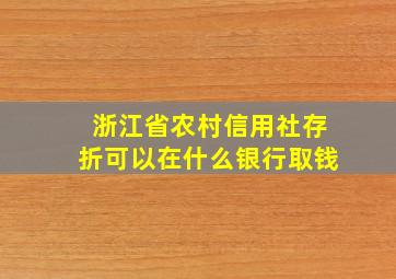 浙江省农村信用社存折可以在什么银行取钱