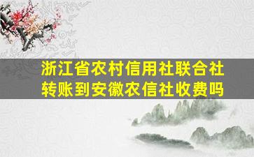 浙江省农村信用社联合社转账到安徽农信社收费吗