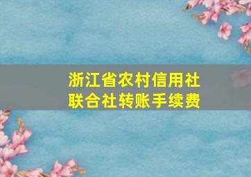 浙江省农村信用社联合社转账手续费