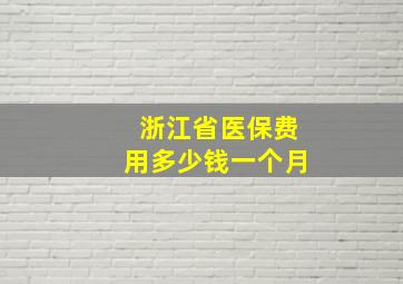 浙江省医保费用多少钱一个月