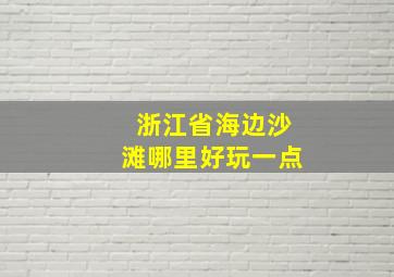 浙江省海边沙滩哪里好玩一点