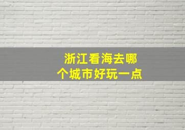 浙江看海去哪个城市好玩一点