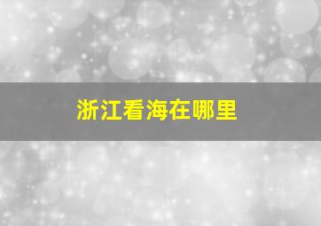 浙江看海在哪里