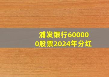 浦发银行600000股票2024年分红