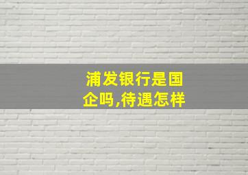 浦发银行是国企吗,待遇怎样