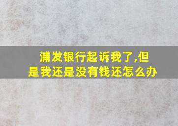 浦发银行起诉我了,但是我还是没有钱还怎么办