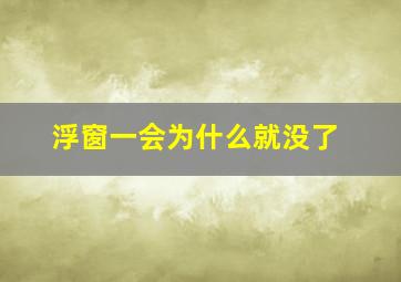 浮窗一会为什么就没了