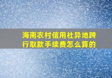 海南农村信用社异地跨行取款手续费怎么算的