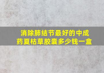 消除肺结节最好的中成药夏枯草胶囊多少钱一盒