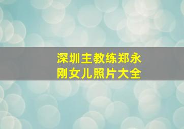 深圳主教练郑永刚女儿照片大全