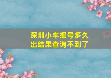 深圳小车摇号多久出结果查询不到了