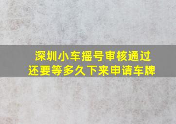 深圳小车摇号审核通过还要等多久下来申请车牌