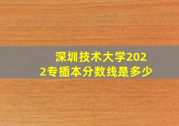 深圳技术大学2022专插本分数线是多少