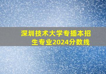 深圳技术大学专插本招生专业2024分数线