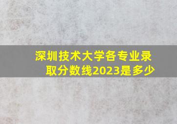 深圳技术大学各专业录取分数线2023是多少