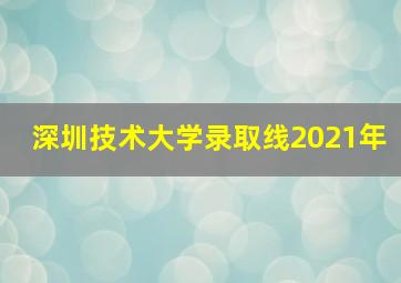 深圳技术大学录取线2021年