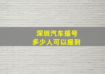 深圳汽车摇号多少人可以摇到